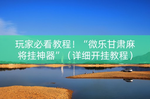 玩家必看教程！“微乐甘肃麻将挂神器”（详细开挂教程）-哔哩哔哩