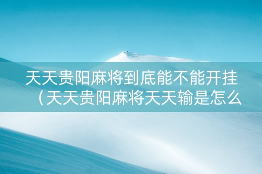 天天贵阳麻将到底能不能开挂（天天贵阳麻将天天输是怎么回事）