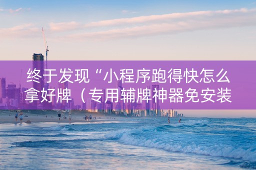 终于发现“小程序跑得快怎么拿好牌（专用辅牌神器免安装）