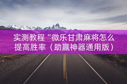 实测教程“微乐甘肃麻将怎么提高胜率（助赢神器通用版）