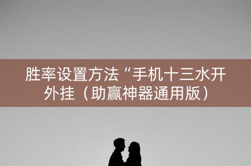 胜率设置方法“手机十三水开外挂（助赢神器通用版）