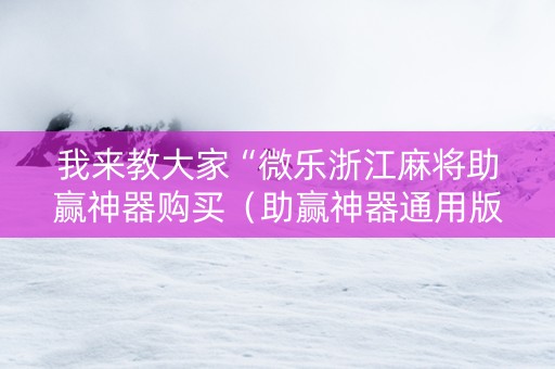 我来教大家“微乐浙江麻将助赢神器购买（助赢神器通用版）