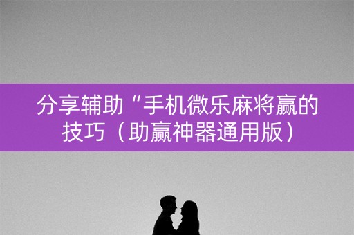 分享辅助“手机微乐麻将赢的技巧（助赢神器通用版）