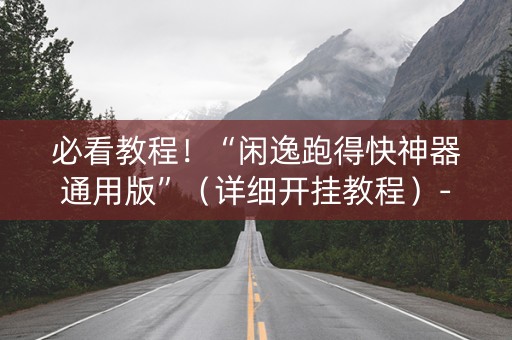 必看教程！“闲逸跑得快神器通用版”（详细开挂教程）-哔哩哔哩
