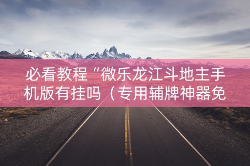 必看教程“微乐龙江斗地主手机版有挂吗（专用辅牌神器免安装）