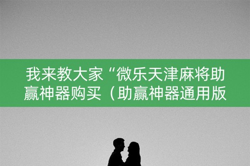 我来教大家“微乐天津麻将助赢神器购买（助赢神器通用版）