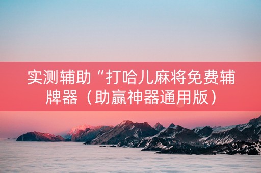 实测辅助“打哈儿麻将免费辅牌器（助赢神器通用版）