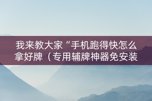 我来教大家“手机跑得快怎么拿好牌（专用辅牌神器免安装）