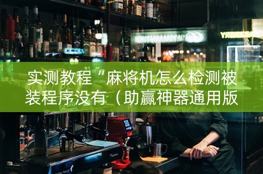 实测教程“麻将机怎么检测被装程序没有（助赢神器通用版）
