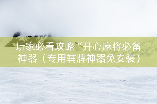玩家必看攻略“开心麻将必备神器（专用辅牌神器免安装）