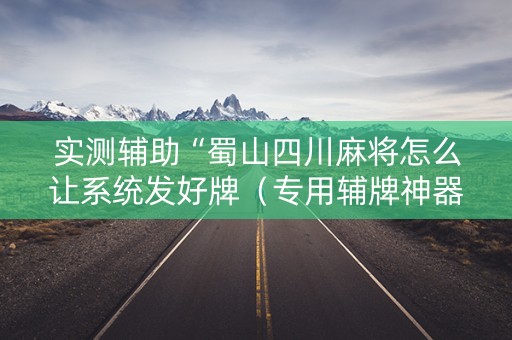 实测辅助“蜀山四川麻将怎么让系统发好牌（专用辅牌神器免安装）