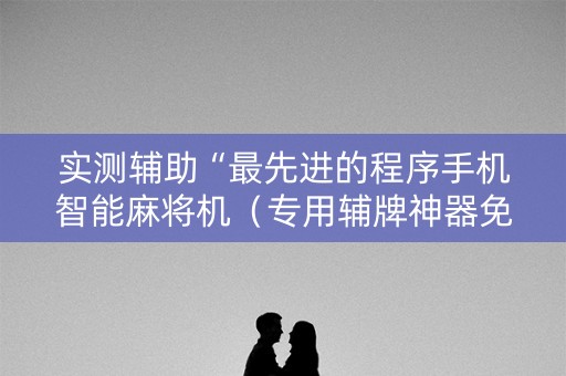 实测辅助“最先进的程序手机智能麻将机（专用辅牌神器免安装）