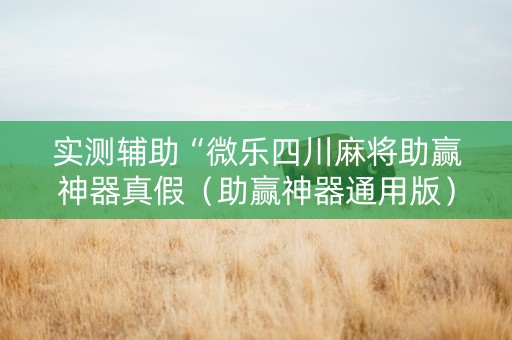 实测辅助“微乐四川麻将助赢神器真假（助赢神器通用版）