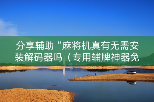 分享辅助“麻将机真有无需安装解码器吗（专用辅牌神器免安装）