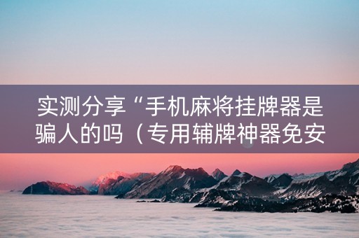 实测分享“手机麻将挂牌器是骗人的吗（专用辅牌神器免安装）