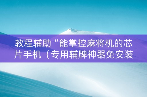 教程辅助“能掌控麻将机的芯片手机（专用辅牌神器免安装）