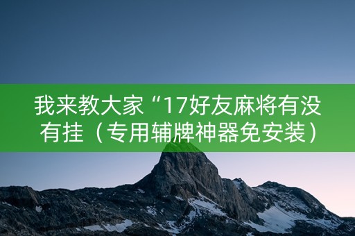 我来教大家“17好友麻将有没有挂（专用辅牌神器免安装）