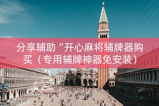 分享辅助“开心麻将辅牌器购买（专用辅牌神器免安装）