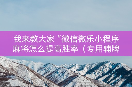 我来教大家“微信微乐小程序麻将怎么提高胜率（专用辅牌神器免安装）