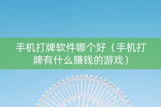 手机打牌软件哪个好（手机打牌有什么赚钱的游戏）