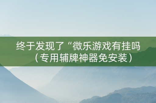 终于发现了“微乐游戏有挂吗（专用辅牌神器免安装）