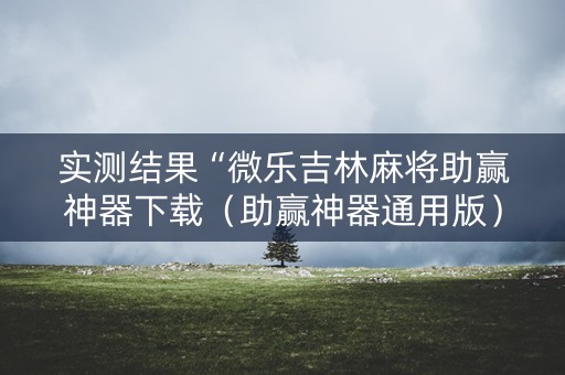 实测结果“微乐吉林麻将助赢神器下载（助赢神器通用版）
