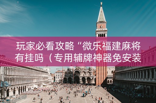 玩家必看攻略“微乐福建麻将有挂吗（专用辅牌神器免安装）