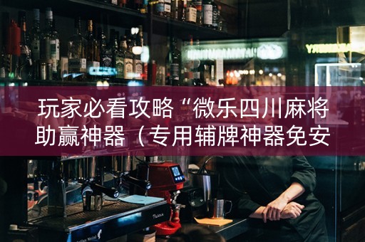 玩家必看攻略“微乐四川麻将助赢神器（专用辅牌神器免安装）