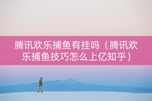 腾讯欢乐捕鱼有挂吗（腾讯欢乐捕鱼技巧怎么上亿知乎）