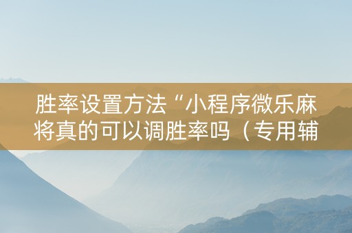 胜率设置方法“小程序微乐麻将真的可以调胜率吗（专用辅牌神器免安装）