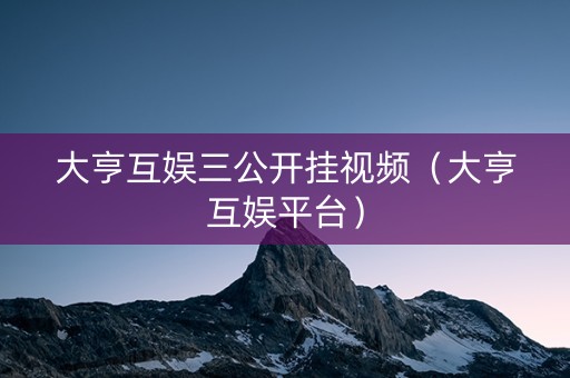大亨互娱三公开挂视频（大亨互娱平台）