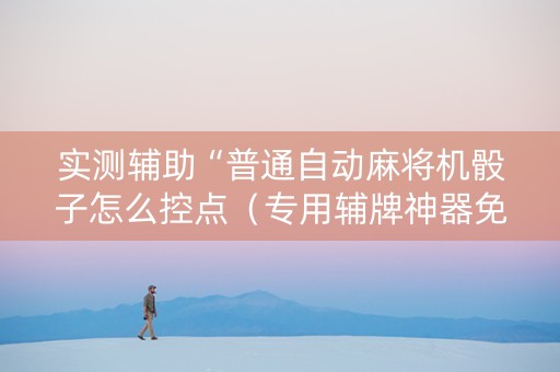 实测辅助“普通自动麻将机骰子怎么控点（专用辅牌神器免安装）