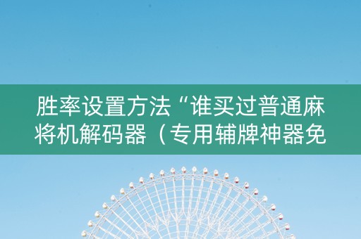 胜率设置方法“谁买过普通麻将机解码器（专用辅牌神器免安装）