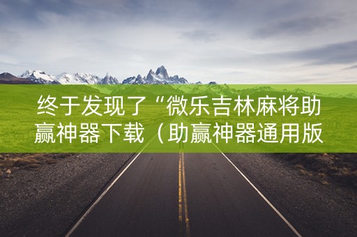 终于发现了“微乐吉林麻将助赢神器下载（助赢神器通用版）