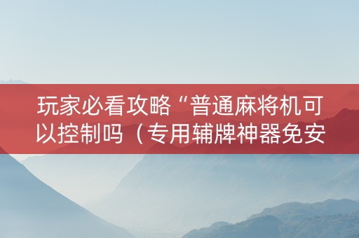 玩家必看攻略“普通麻将机可以控制吗（专用辅牌神器免安装）