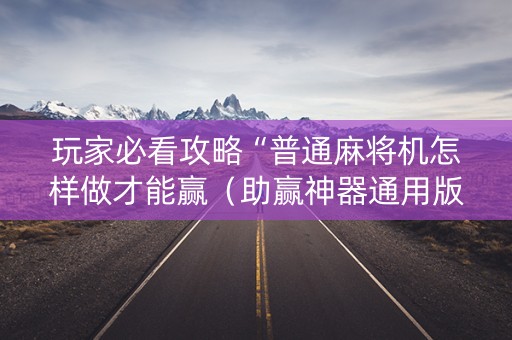 玩家必看攻略“普通麻将机怎样做才能赢（助赢神器通用版）