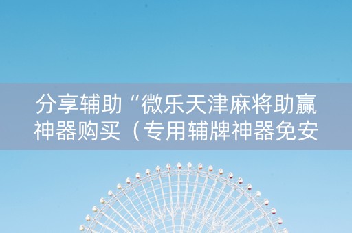 分享辅助“微乐天津麻将助赢神器购买（专用辅牌神器免安装）