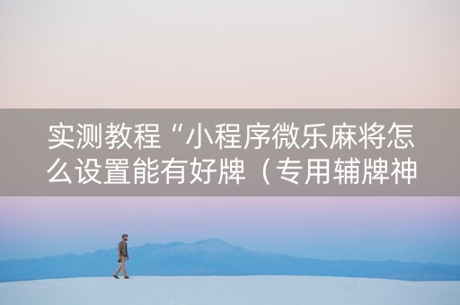 实测教程“小程序微乐麻将怎么设置能有好牌（专用辅牌神器免安装）