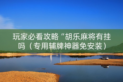 玩家必看攻略“胡乐麻将有挂吗（专用辅牌神器免安装）