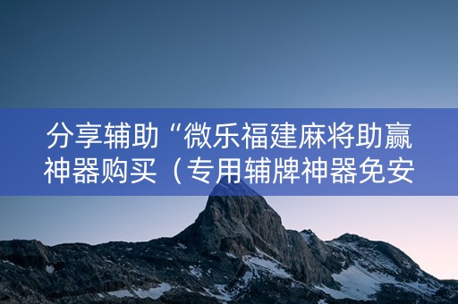 分享辅助“微乐福建麻将助赢神器购买（专用辅牌神器免安装）