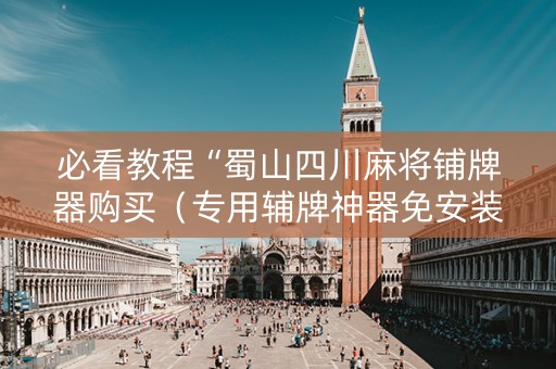 必看教程“蜀山四川麻将铺牌器购买（专用辅牌神器免安装）