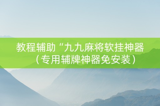 教程辅助“九九麻将软挂神器（专用辅牌神器免安装）