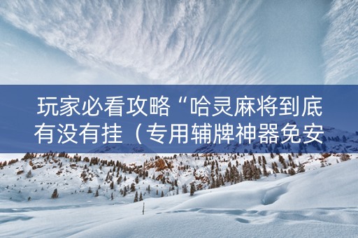 玩家必看攻略“哈灵麻将到底有没有挂（专用辅牌神器免安装）