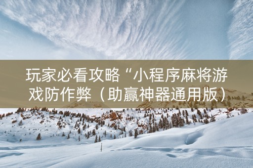 玩家必看攻略“小程序麻将游戏防作弊（助赢神器通用版）