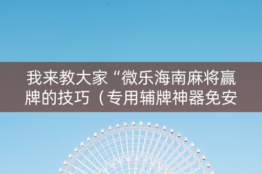 我来教大家“微乐海南麻将赢牌的技巧（专用辅牌神器免安装）