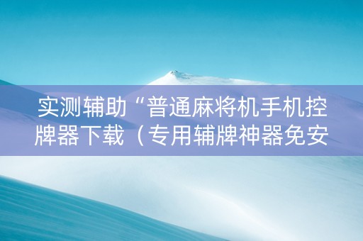 实测辅助“普通麻将机手机控牌器下载（专用辅牌神器免安装）