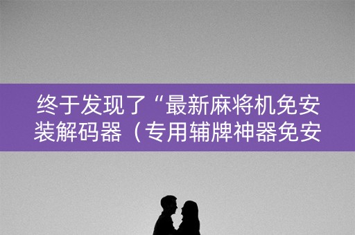 终于发现了“最新麻将机免安装解码器（专用辅牌神器免安装）