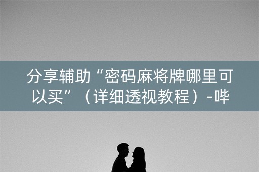 分享辅助“密码麻将牌哪里可以买”（详细透视教程）-哔哩哔哩