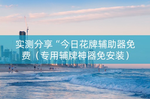 实测分享“今日花牌辅助器免费（专用辅牌神器免安装）