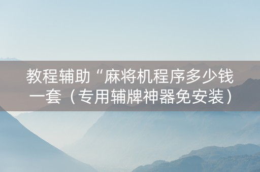 教程辅助“麻将机程序多少钱一套（专用辅牌神器免安装）